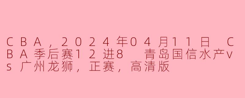 CBA季后赛聚焦：青岛国信水产与广州龙狮的巅峰对决
